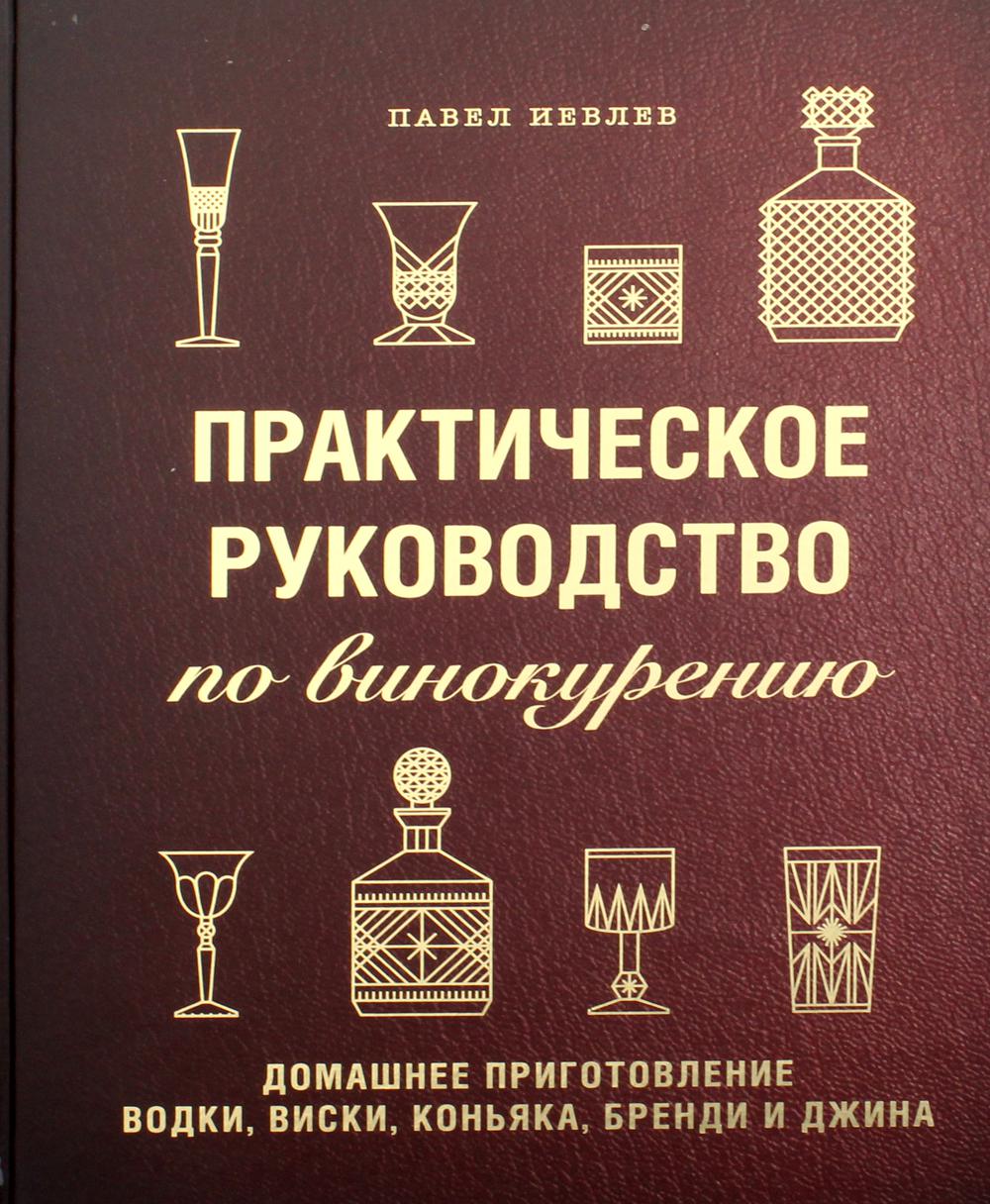Практическое руководство по винокурению. Домашнее приготовление водки, виски, коньяка, бренди и джина