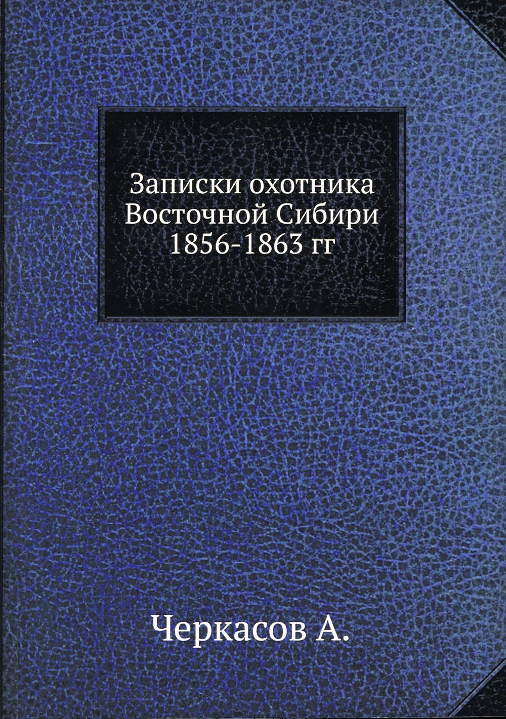 Записки охотника Восточной Сибири 1856–1863 гг. (репринтное издание)