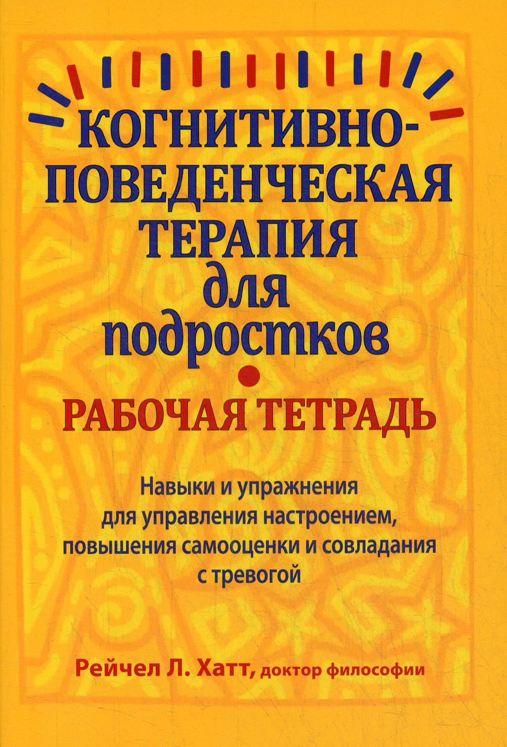 Когнитивно-поведенческая терапия для подростков. Рабочая тетрадь. Навыки и упраж-я для управ-я настроением, повыш-я самооценки и совладания с тревогой