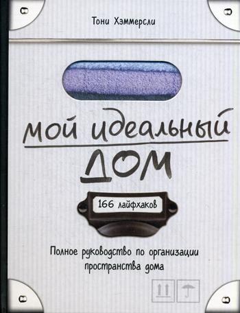 Мой идеальный дом: 166 лайфхаков. Полное руководство по организации пространства дома