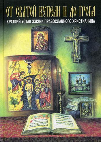 От святой купели и до гроба. Краткий устав жизни православного христианина