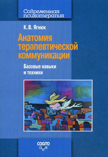 Анатомия терапевтической коммуникации. Базовые навыки и техники: Учебное пособие. 2-е изд., испр