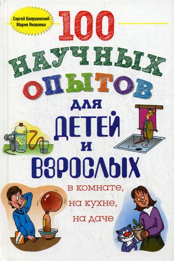 100 научных опытов для детей и взрослых в комнате, на кухне и на даче