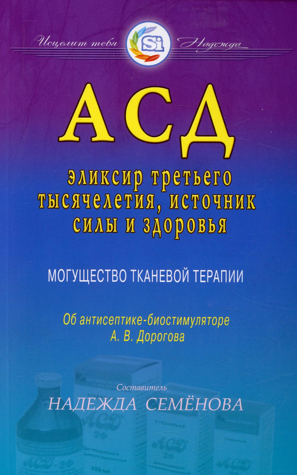 АСД - эликсир третьего тысячелетия, источник силы и здоровья. Могущество тканевой терапии. Об антисептике-биостимуляторе А.В. Дорогова