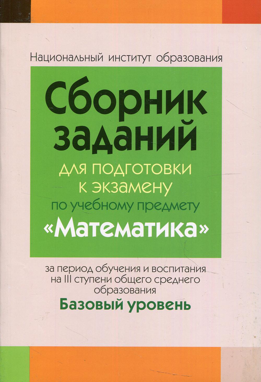 Сборник заданий для подготовки к экзамену по учеб. предмету "Математика" за период обучения и воспитания на 3 ступени общ. сред.Образ. Базовый уровень