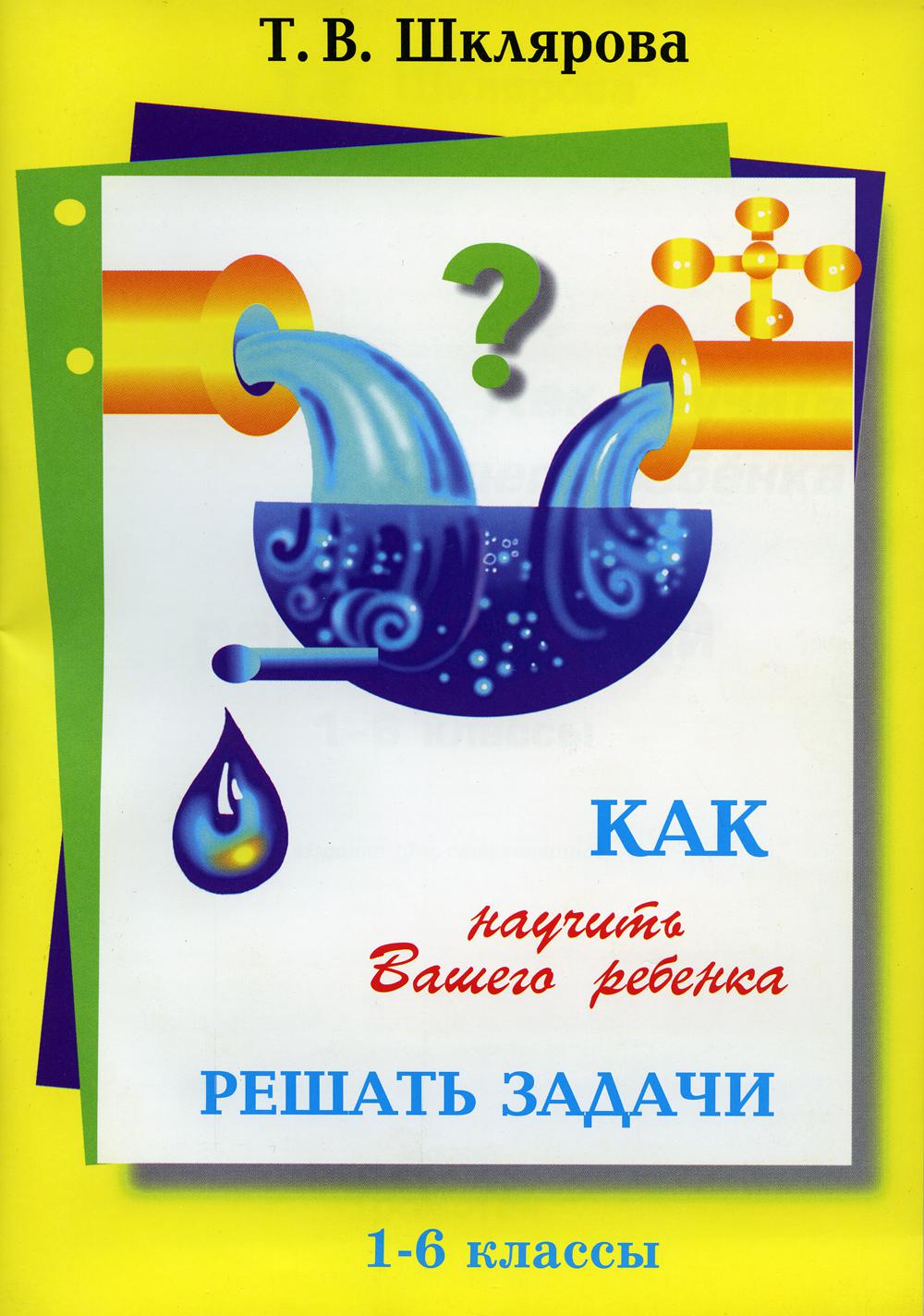 Как научить Вашего ребенка решать задачи. 1-6 кл. 13-е изд., стер