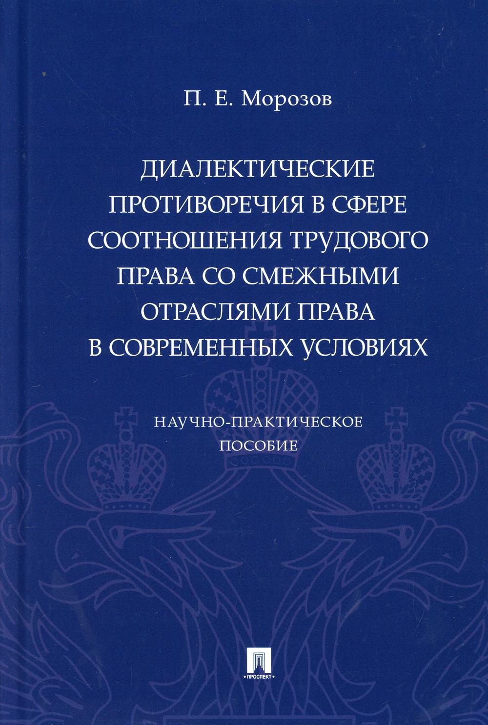 Диалектические противоречия в сфере соотношения трудового права со смежными отраслями права в современных условиях. Научно-практическое пособие