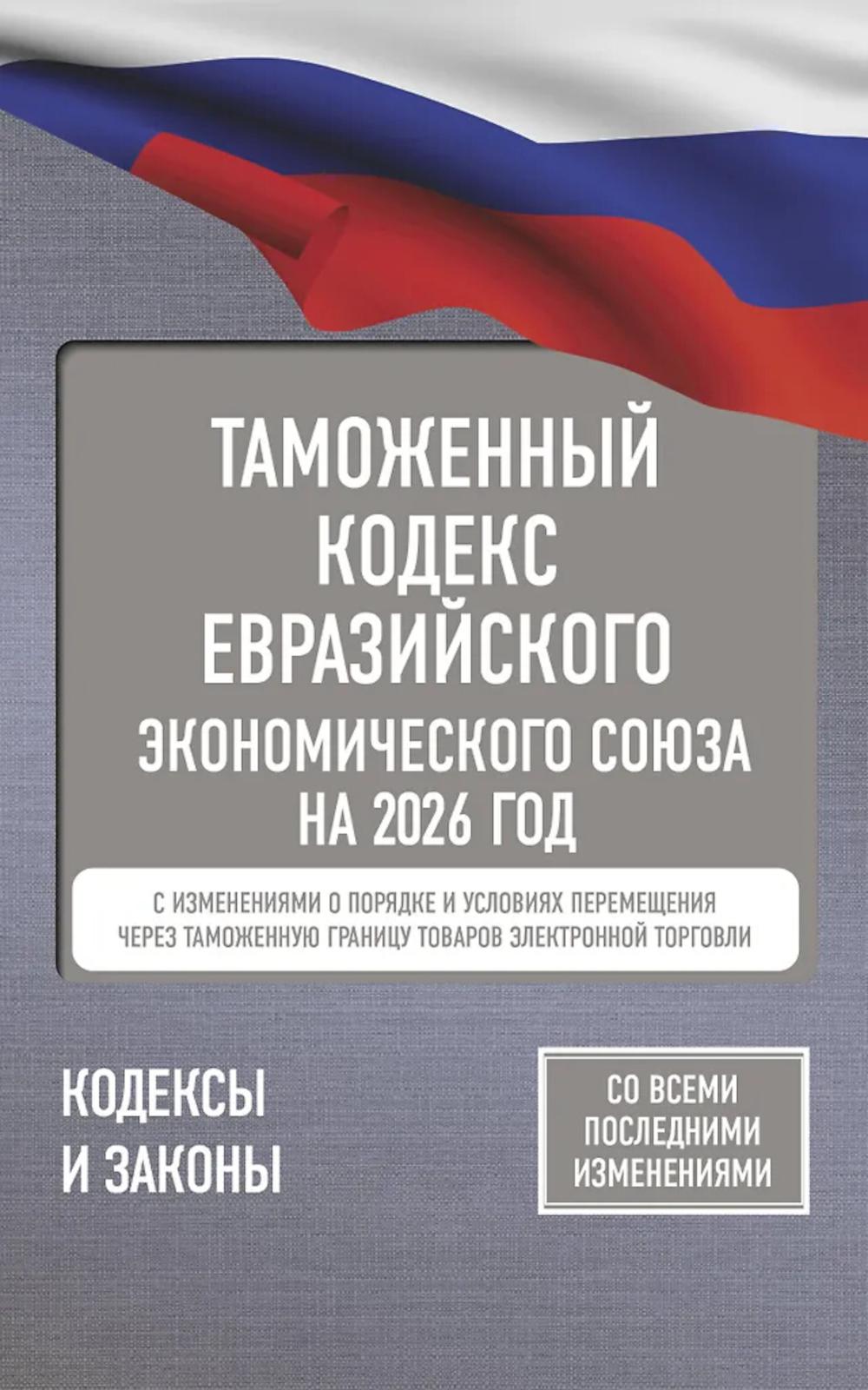Таможенный кодекс Евразийского экономического союза на 2026 г. С изменениями о порядке и условиях перемещения через таможенную границу товаров электр