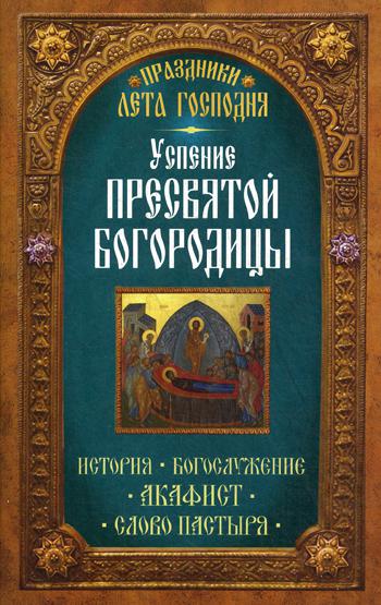 Успение Пресвятой Богородицы. История. Богослужение. Акафист. Слово пастыря. Праздники лета Господня