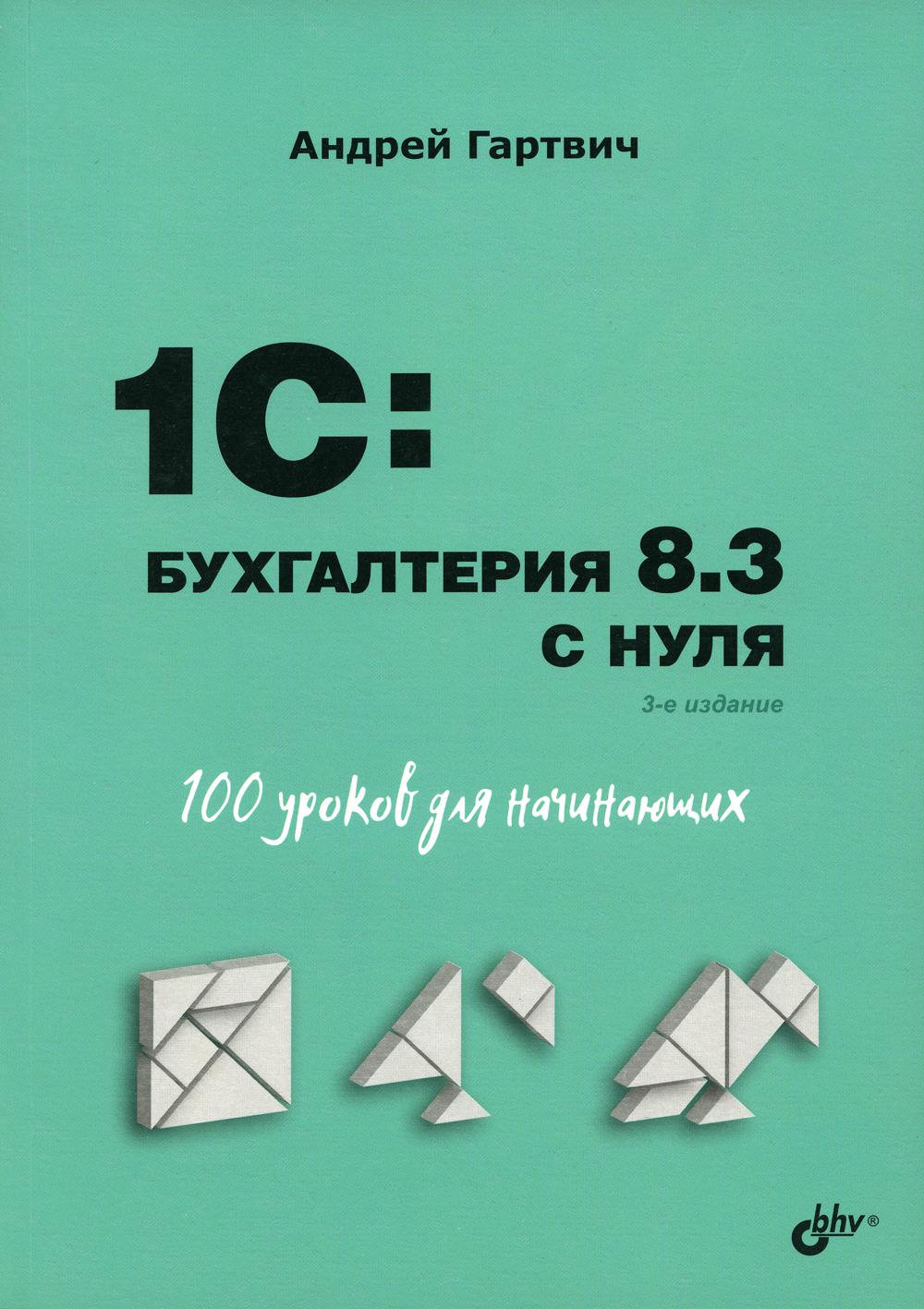 Для начинающих. 1C: Бухгалтерия 8.3 с нуля. 100 уроков для начинающих. 3-е изд., перераб. и доп