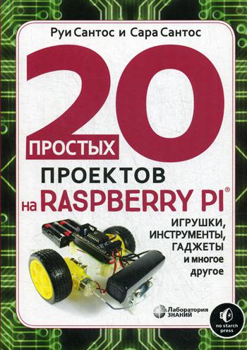 20 простых проектов на Raspberry Pi®. Игрушки, инструменты, гаджеты и многое другое