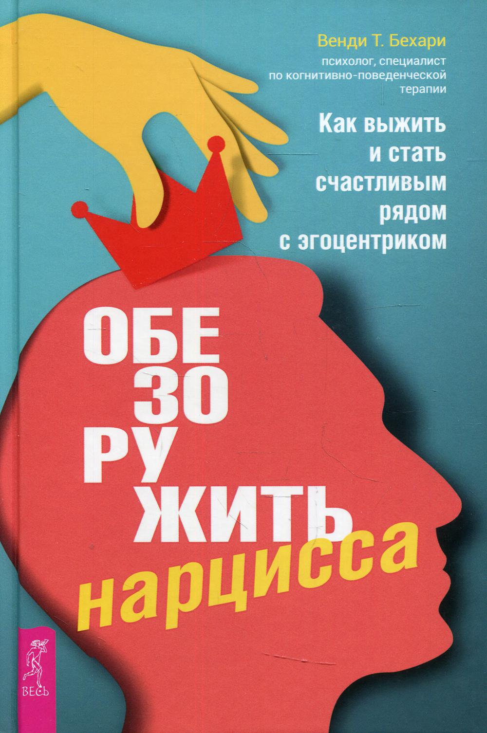 Обезоружить нарцисса. Как выжить и стать счастливым рядом с эгоцентриком