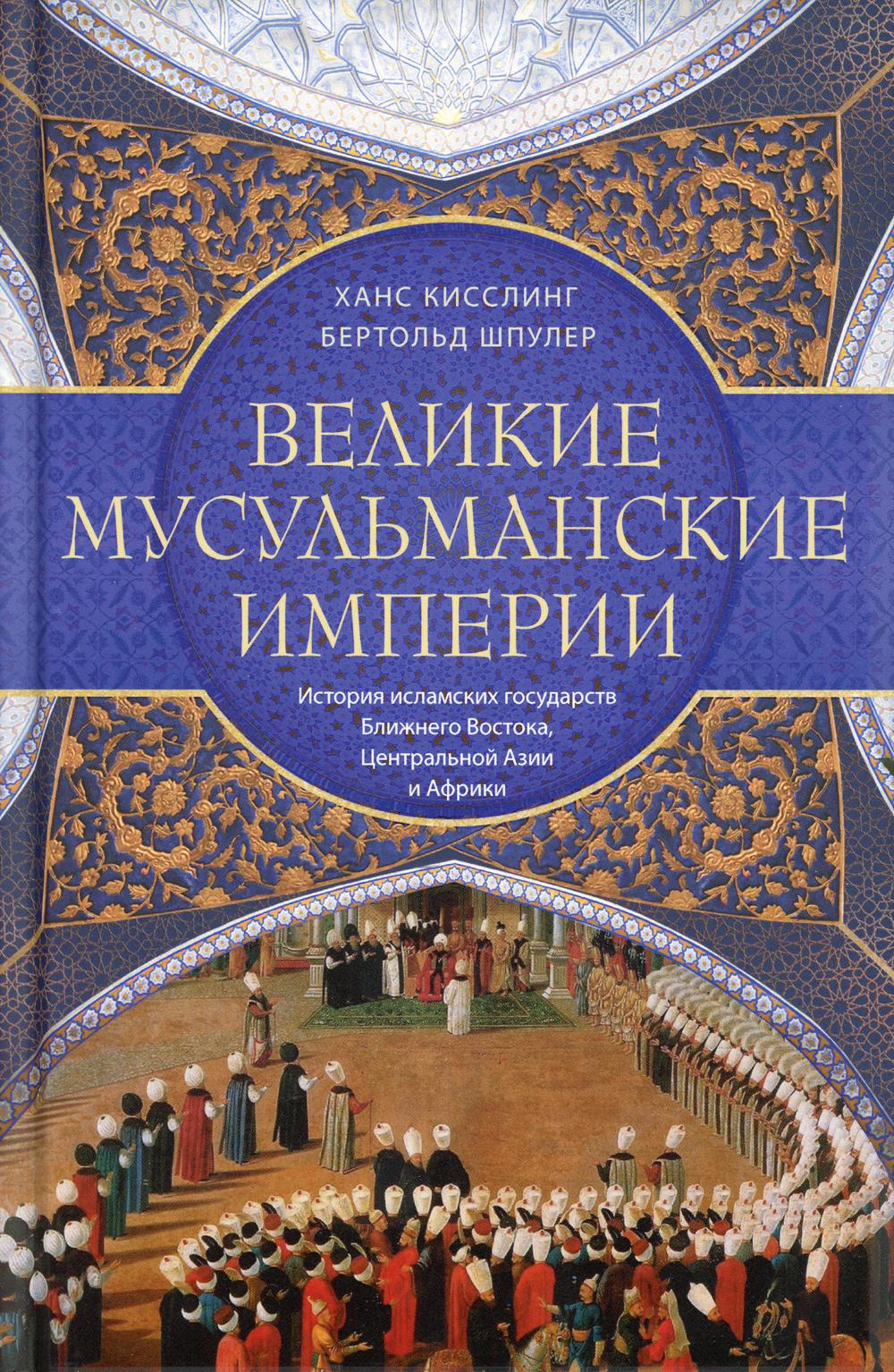 Великие мусульманские империи. История исламских государств Ближнего Востока, Центральной Азии и Африки