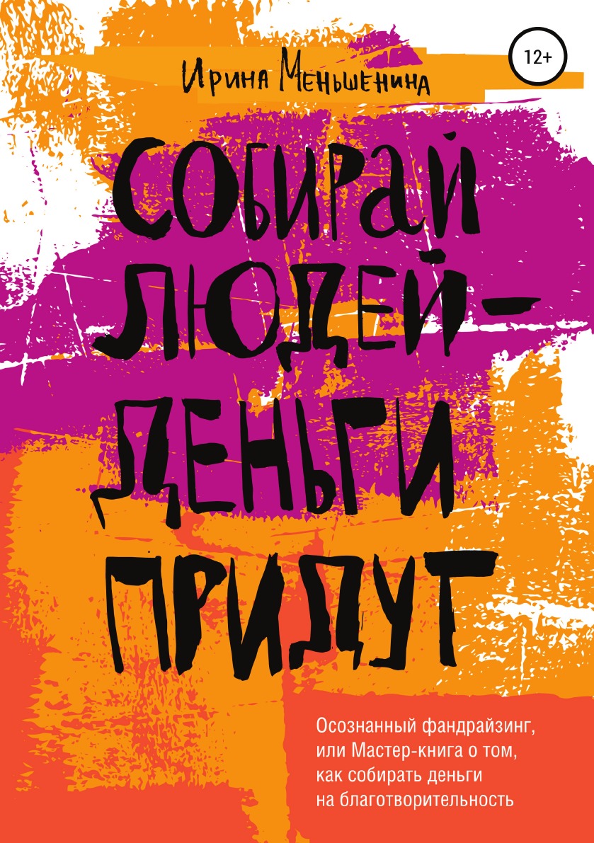 Собирай людей - деньги придут. Осознанный фандрайзинг, или Мастер-книга о том, как собирать деньги на благотворительность