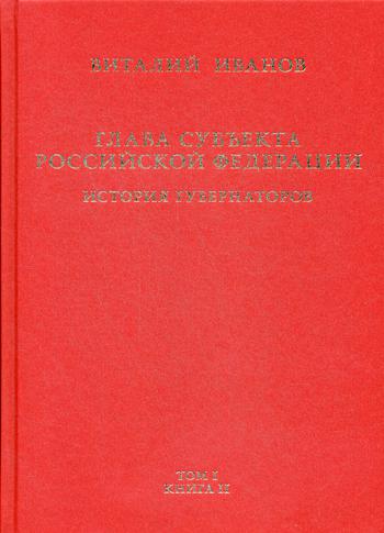 Глава субъекта Российской Федерации. Историческое, юридическое и политическое исследование (История губернаторов): В 2 т. Т. 1. В 2 кн. Кн. 2: История