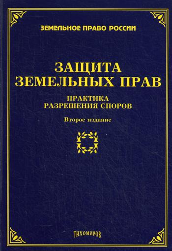 Защита земельных прав: практика разрешения споров. 2-е изд., доп. и перераб