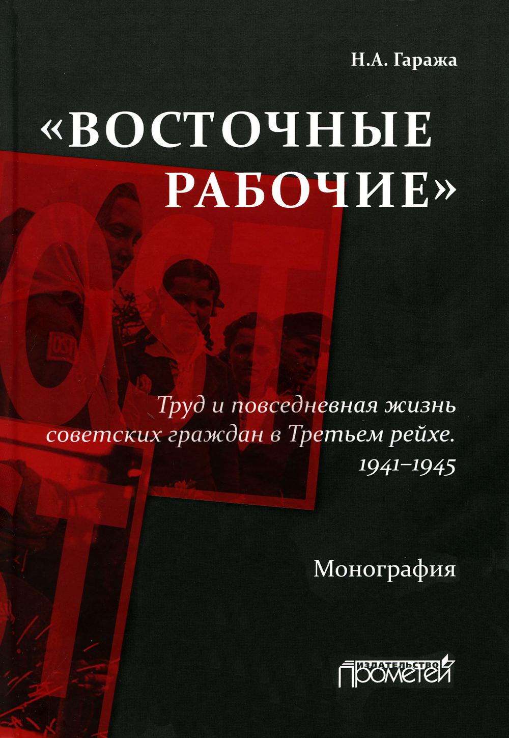 Восточные рабочие. Труд и повседневная жизнь советских граждан в Третьем рейхе. 1941-1945: Монография