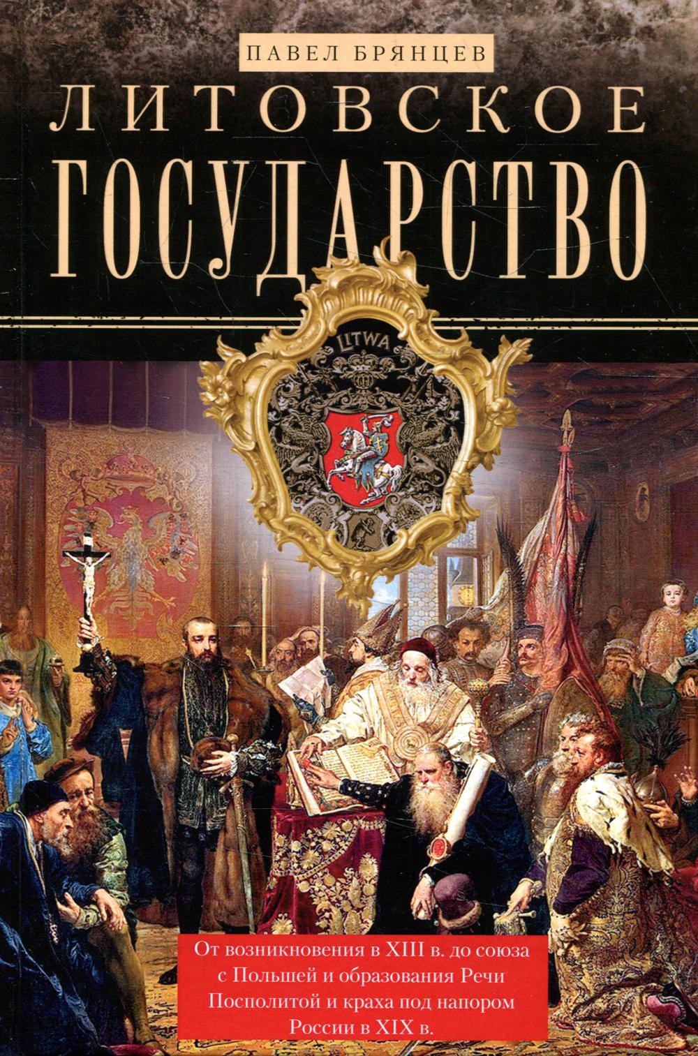 Литовское государство. От возникновения в XIII веке до союза с Польшей и образования Речи Посполитой и краха под напором России в XIX веке