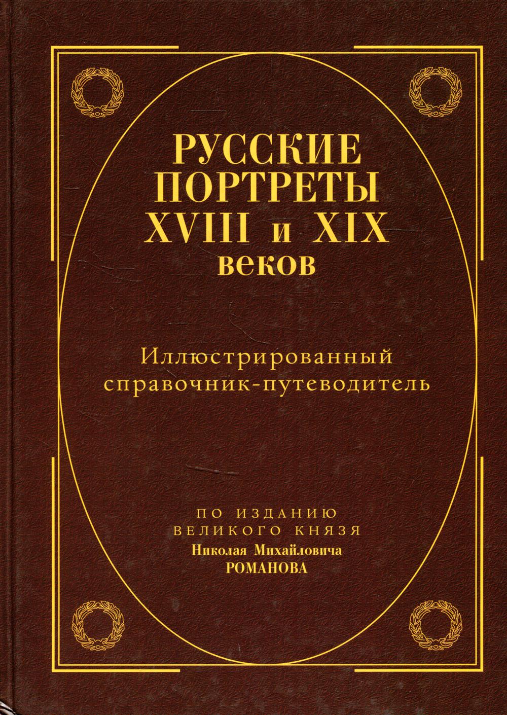 Русские портреты XVIII – XIX вв. Иллюстрированный справочник-путеводитель. С уточнениями и дополнениями. По изданию великого князя Н.М. Романова