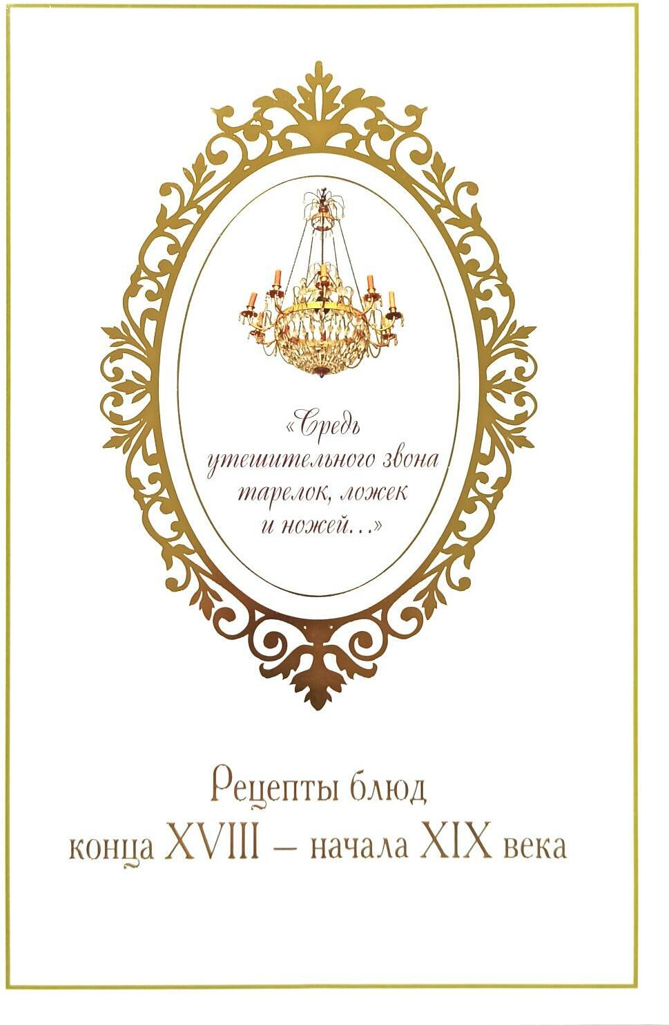 Средь утешительного звона тарелок, ложек и ножей...: рецепты блюд конца XVIII - начала XIX века