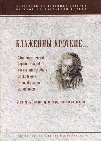 Блаженны кроткие...Священномученик Сергий Лебедев, последний духовник Московского Новодевичьего монастыря. Жизненный путь, проповеди, письма из ссылки