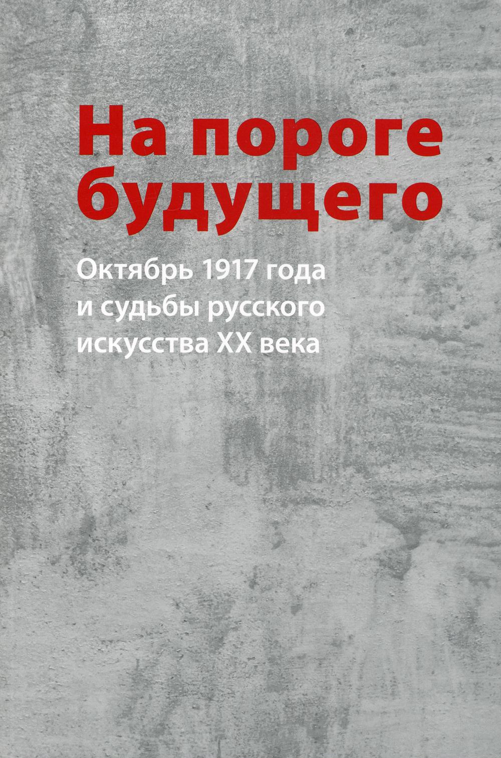 На пороге будущего. Октябрь 1917 года и судьбы русского искусства XX века