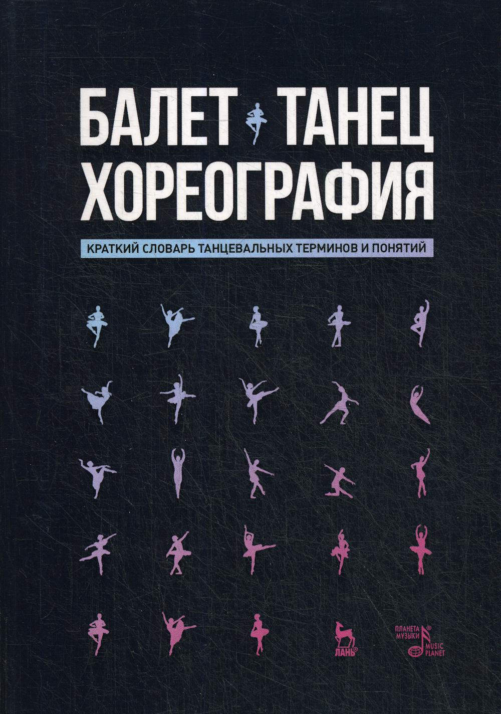 Балет. Танец. Хореография. Краткий словарь танцевальных терминов и понятий. 3-е изд., стер