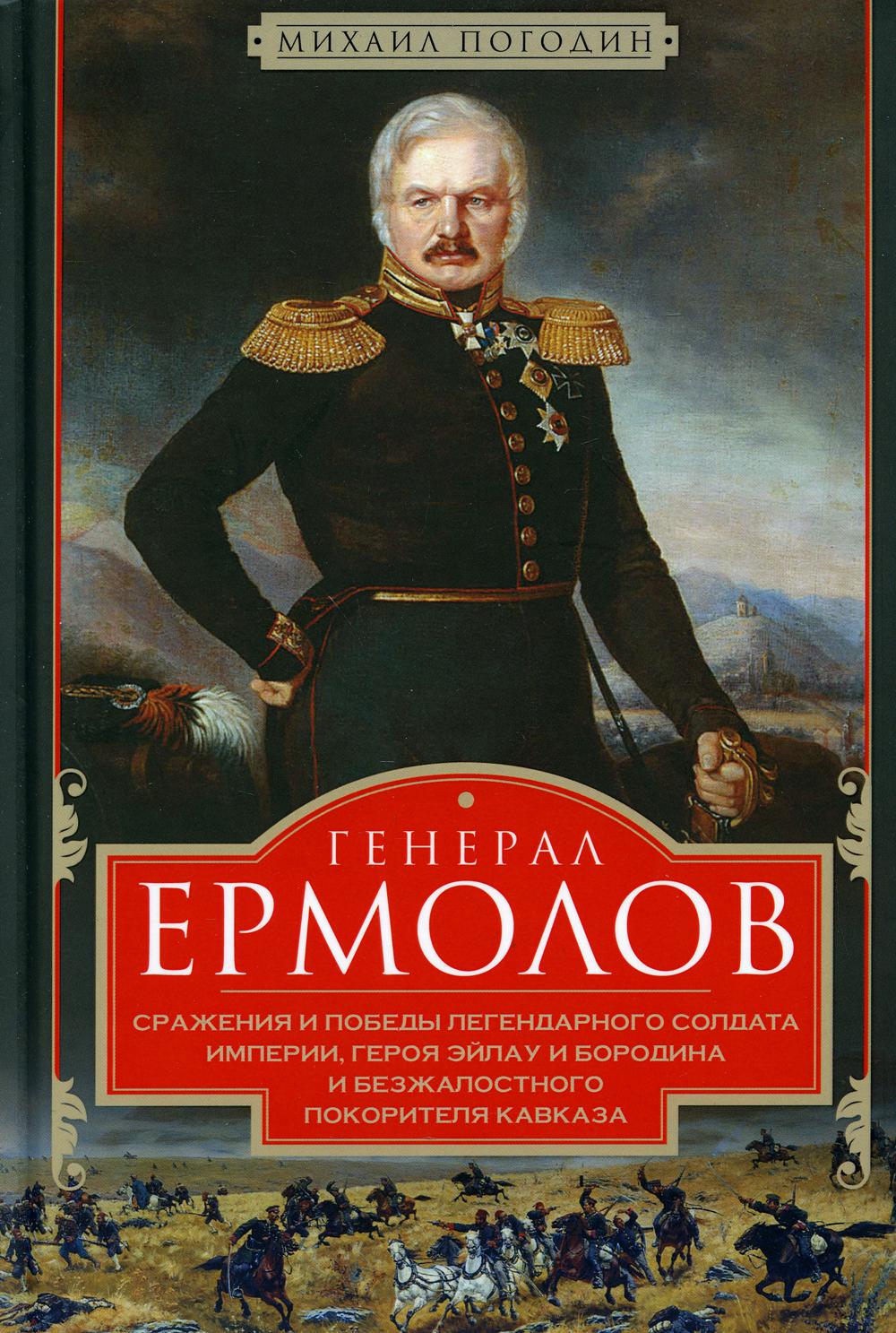 Генерал Ермолов. Сражения и победы легендарного солдата империи, героя Эйлау и Бородина и безжалостного покорителя Кавказа