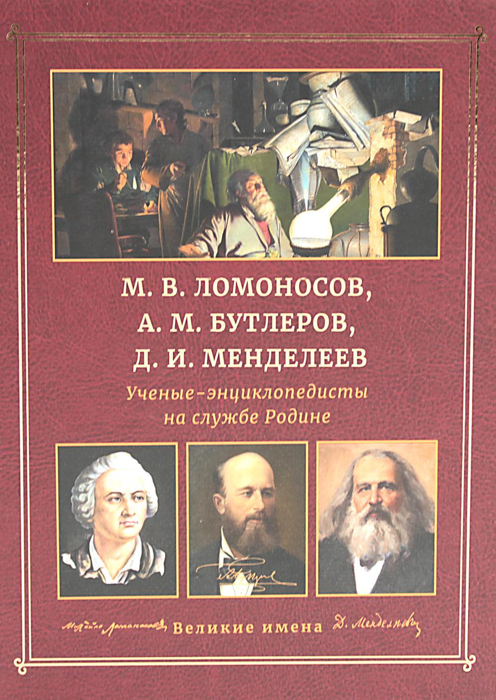 М.В. Ломоносов, А.М. Бутлеров, Д.И. Менделеев. Ученые-энциклопедисты на службе Родине