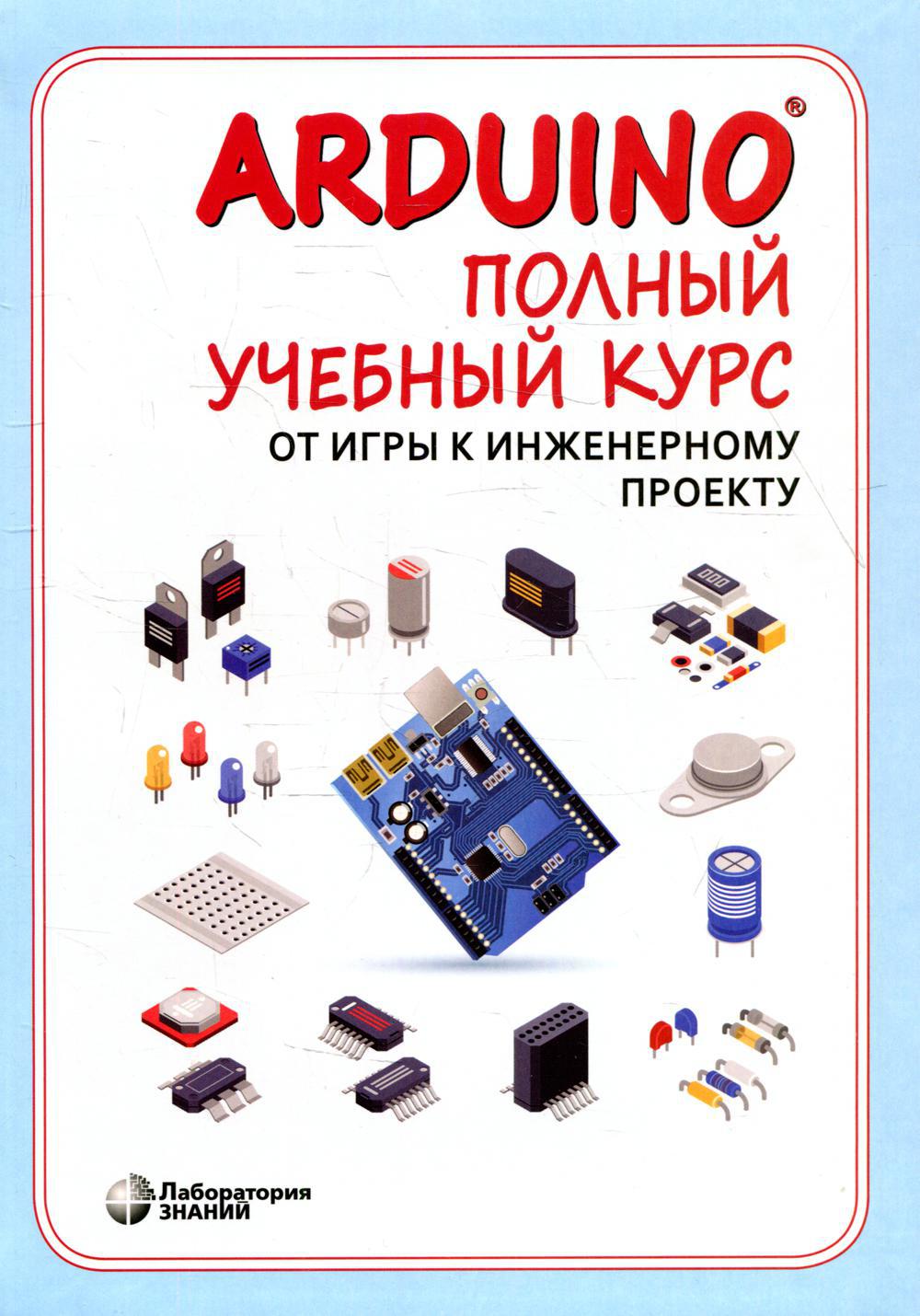 Arduino. Полный учебный курс. От игры к инженерному проекту. 2-е изд., испр