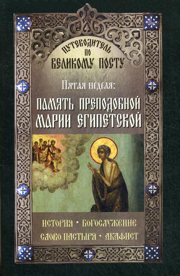 Память преподобной Марии Египетской. Пятая неделя. Путеводитель по Великому посту. История. Богослужение. Слово пастыря. Акафист