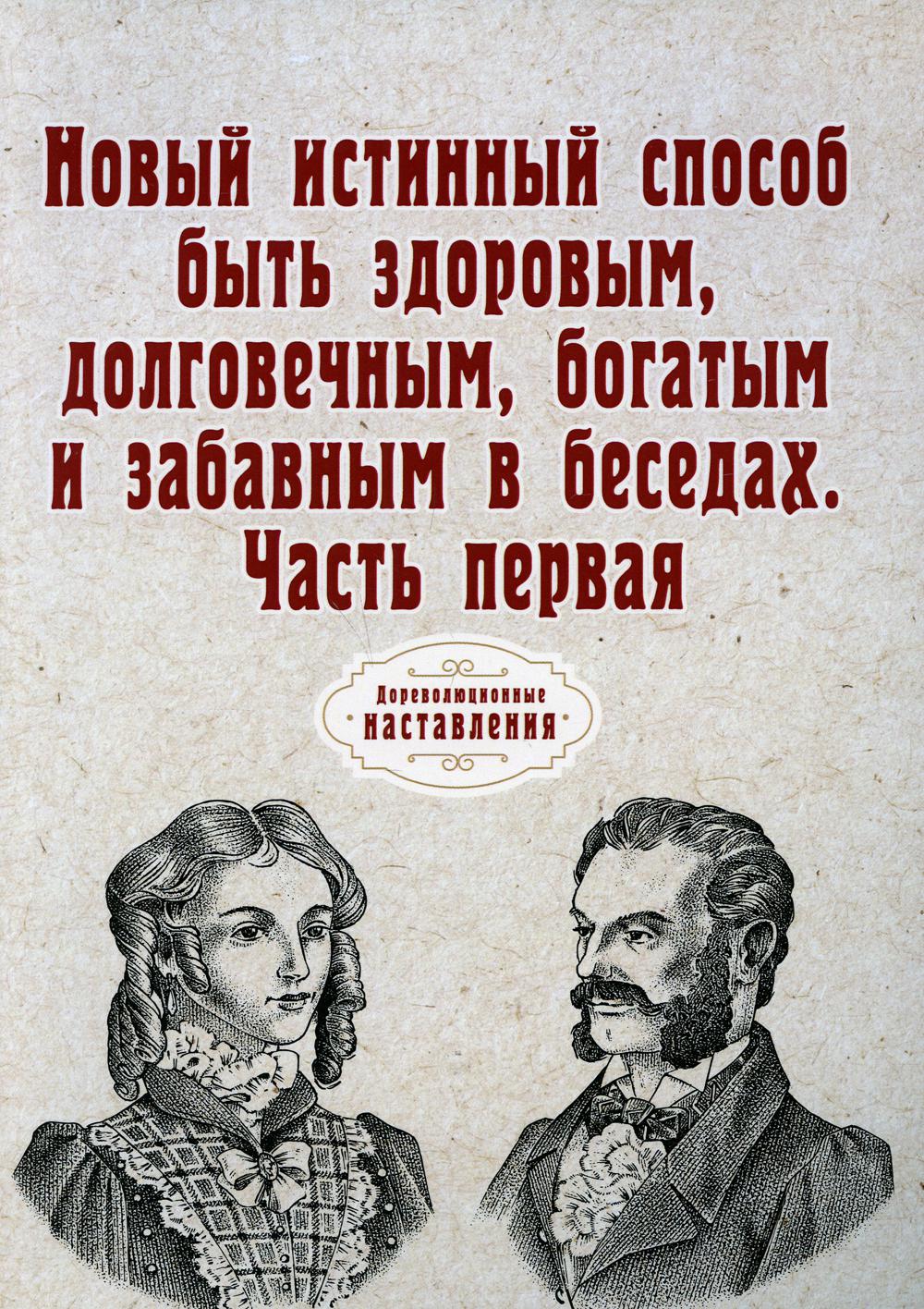 Новый истинный способ быть здоровым, долговечным, богатым и забавным в беседах. Часть первая (репринтное издание)