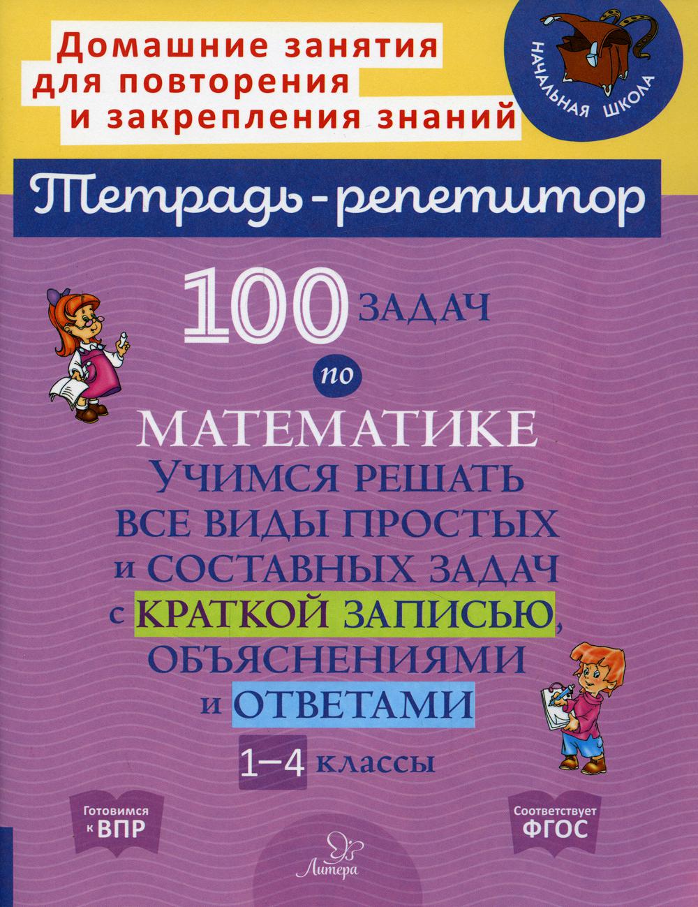 100 задач по математике: Учимся решать все виды простых и составных задач с краткой записью,объяснениями и ответами. 1-4 кл