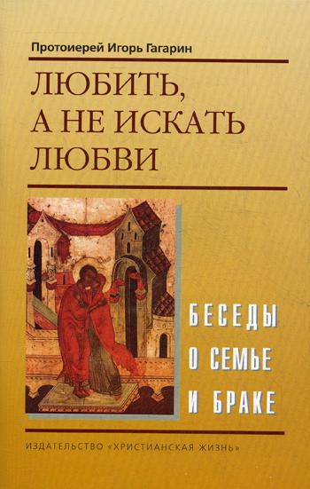 Любить, а не искать любви. Беседы о семье и браке