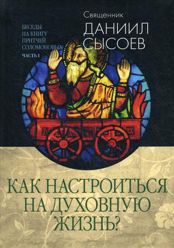 Беседы на книгу Притчей Соломоновых. В 3 ч. Ч. 1.: Как настроиться на духовную жизнь?