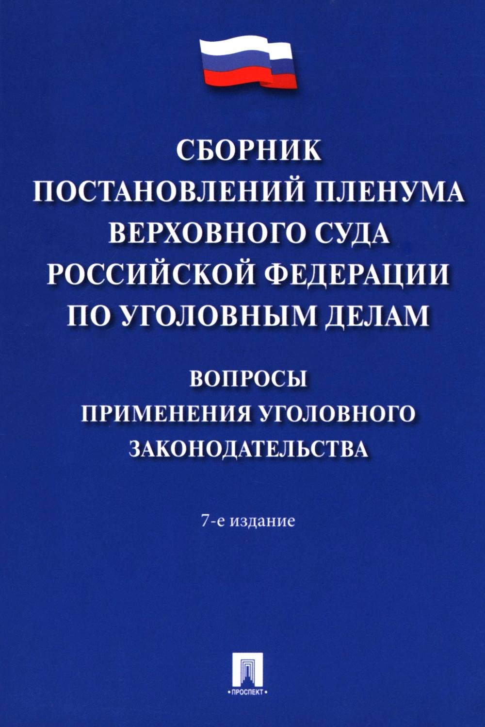 Сборник постановлений Пленума Верховного Суда РФ по уголовным делам: вопросы применения уголовного законодательства. 7-е изд