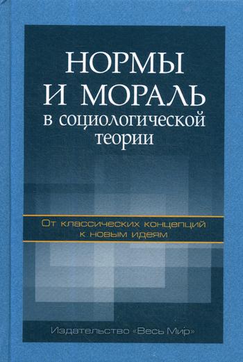 Нормы и мораль в социологической теории: от классических концепций к новым идеям. Монография