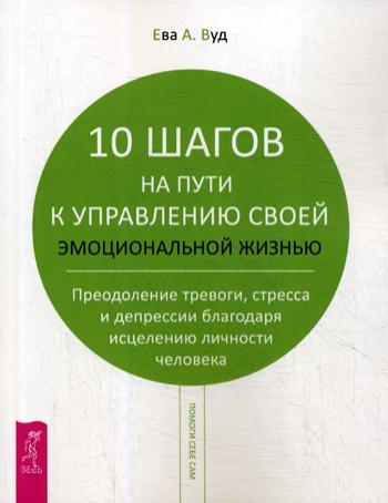 10 шагов на пути к управлению своей эмоциональной жизнью. Преодоление тревоги, стресса и депрессии благодаря исцелению личности человека