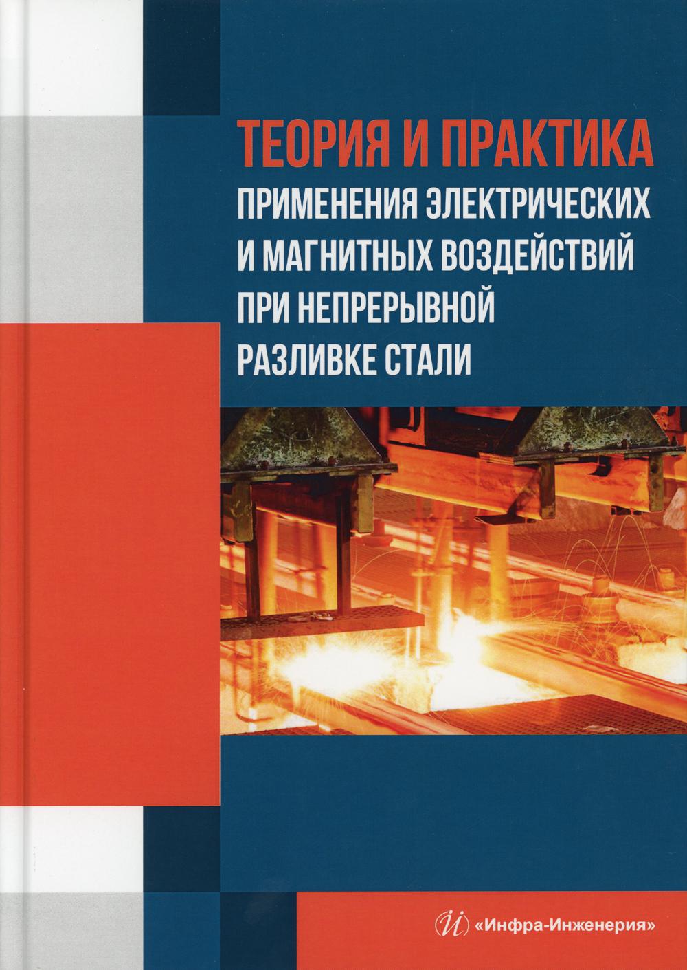 Теория и практика применения электрических и магнитных воздействий при непрерывной разливке стали: монография