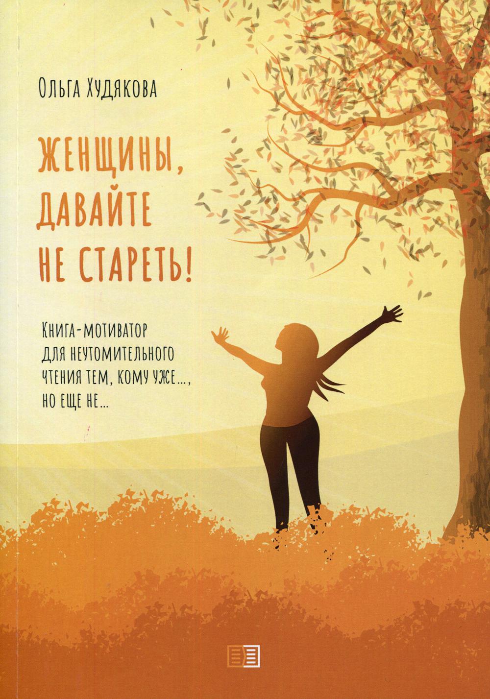 Женщины, давайте не стареть! Книга-мотиватор для неутомительного чтения тем, кому уже…, но еще не…