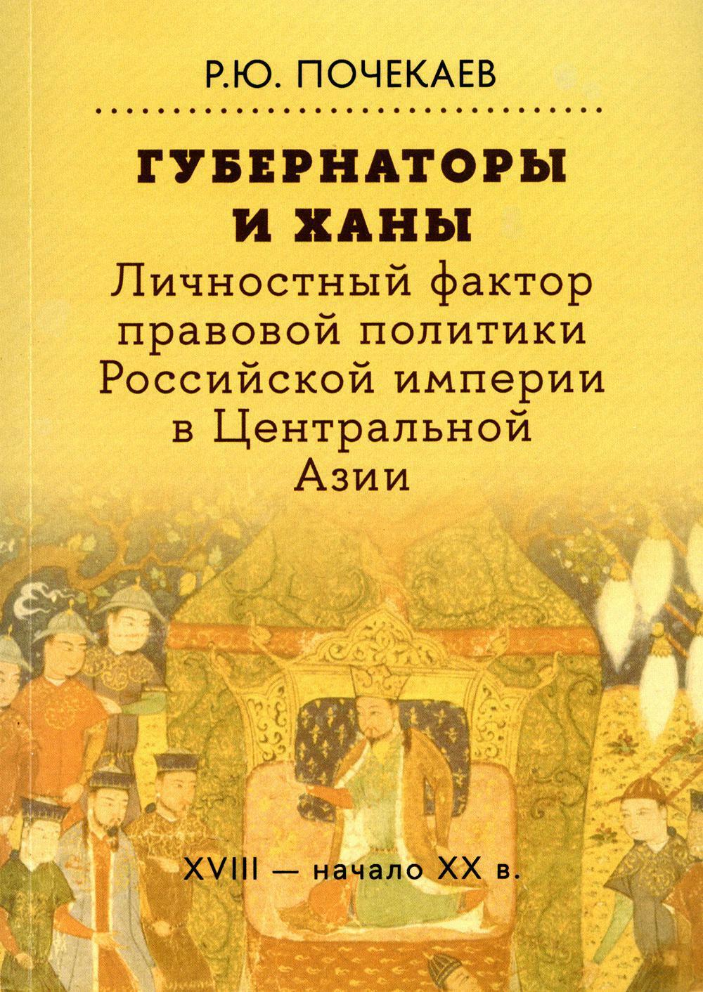 Губернаторы и ханы. Личностный фактор правовой политики Российской империи в Центральной Азии: XVIII — начало XX в. 2-е изд