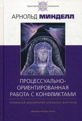 Процессуально-ориентированная работа с конфликтами: практические шаги к предотвращению и разрешению конфликтов в семье, на рабочем месте и в мире