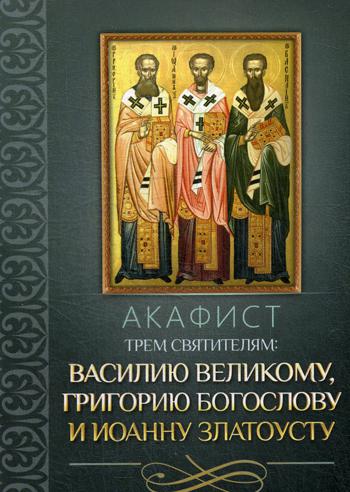 Акафист трем святителям: Василию Великому, Григорию Богослову и Иоанну Златоусту