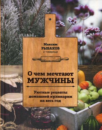 О чем мечтают мужчины. Уютные рецепты домашней кулинарии на весь год