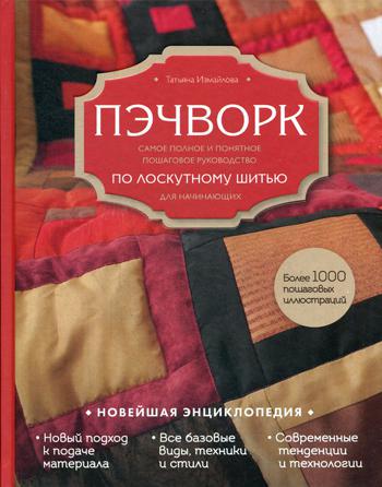 Пэчворк. Самое полное и понятное пошаговое руководство по лоскутному шитью для начинающих. Новейшая энциклопедия