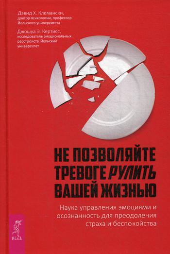 Не позволяйте тревоге рулить вашей жизнью. Наука управления эмоциями и осознанность для преодоления страха и беспокойства