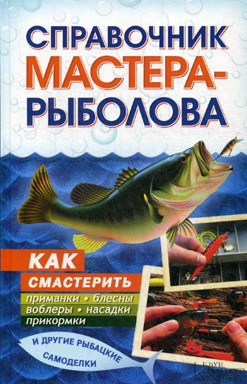 Справочник мастера-рыболова. Как смастерить приманки, блесны, воблеры, насадки, прикормки и другие рыбацкие самоделки