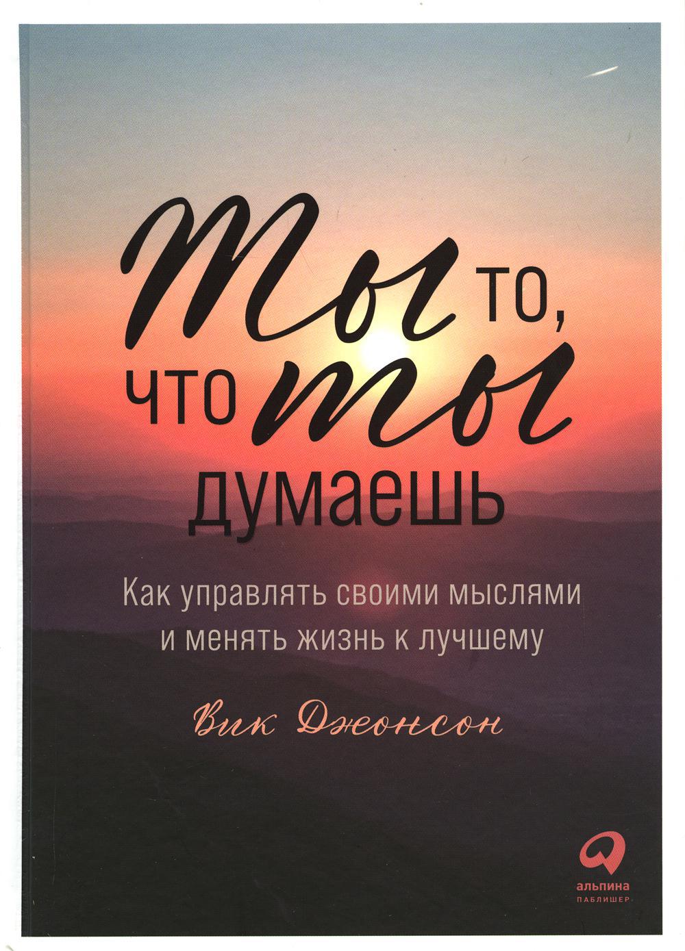 Ты то, что ты думаешь: Как управлять своими мыслями и менять жизнь к лучшему