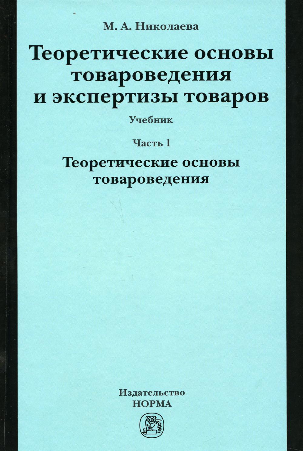 Теоретические основы товароведения и экспертизы товаров: Учебник. В 2 ч. Ч. 1: Модуль I. Теоретические основы товароведения