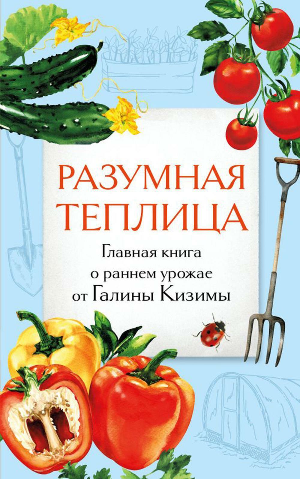 Разумная теплица. Главная книга о раннем урожае от Галины Кизимы